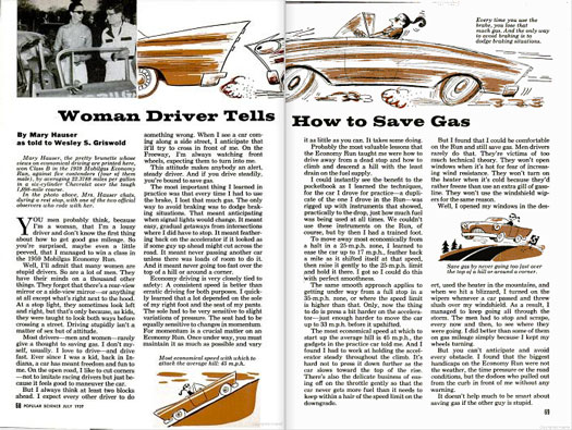 Mary Hauser, winner of Class B in the 1959 Mobilgas Economy Run, scoffed at men who thought that women were inherently bad at driving. "Driving stupidly isn't a matter of sex but of attitude," she said, before launching into her tips for "economical driving.". First, be alert. The less often you erratically hit the breaks, the more gas you'll save. Anticipate light changes, avoid intersections where you'll have to stop often, and pass another car only if you have lots of room. Drive at a consistent speed. The best way to save gas while ascending a hill, is by driving up at 45 m.p.h. and holding the accelerator steadily until you hit the top of the rise. People might not take her advice seriously since she's a woman, Hauser said, but men aren't perfect drivers either. Most of them are "victims of too much technical theory," as in, they refuse to open windows for fear of encountering wind resistance. Men also hesitate to use heat during winter because they'd rather go cold and conserve the gas than drive comfortably. Hauser said that in a blizzard, she kept the heat on and would avoid slush by starting the wipers whenever another car drove by. The men she was driving with, on the other hand, had to stop their cars several times to scrape off the slush. Starting and stopping their cars actually used up more gas mileage than they'd anticipated, so they might as well have turned up the heat and used wipers, like she did. Read the full story in "Woman Driver Tells How to Save Gas'"