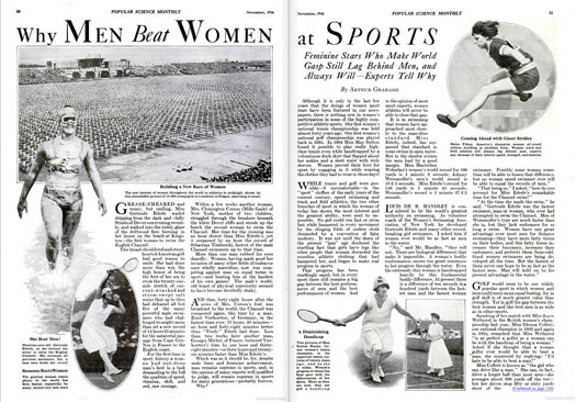 The athletics debate continued with the occasional record broken by woman golfers, tennis players and swimmers. What was happening? Were women evolving? Or were they simply being given more opportunities to practice and play? We noted that during the Jazz Age, women shed their constrictive garments for lighter, shorter clothing, which let them run about on the courts more freely. Despite their progress, women lagged far behind men in athletics, and we were certain they'd never catch up. Not only were they physically incapable of besting a man's record, but their style was inferior as well. In golf, for example, most women failed to hit their approach shots as confidently as men did. Not only that, but good men golfers beat good women golfers because they had better timing and were stronger. "Golf is a game that demands many decisions which when once made must be acted on with confidence," we said. "Women never have been remarkable for the ability to make up their minds quickly, and to keep them made up." Elsewhere, such as in tennis, men demonstrated greater endurance, speed, hitting power and tactical ability than women. "Women's tennis has been much overrated," we said. "Action pictures of woman stars in play give the impression that their game is as fast as the men's game. It isn't anything like as fast." Read the full story in "Why Men Beat Women at Sports"