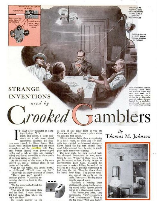 As long as betting has existed, so has cheating at it. In this article <em>Popular Science</em> advised against meeting strangers in a dark hotel room at night. Why? Because if you gamble with the scoundrels they might cheat. The story tells the tale of a sucker getting roped in to a situation where the strangers used technology to see his cards at all times. Some other highlights include using invisible ink to mark cards, then putting on a pair of glasses to see the difference. The cheats might also try using a machine to imperceptibly cut the corner of a card, then know it by feel. The highest tech conceit shown is probably a mechanical card disperser that delivers a new hand to the player. The upshot of it all is: if you absolutely <em>must</em> meet people you've never met before alone in a shady area, it's best to just leave your wallet behind. From the article "Strange Inventions Used By Crooked Gamblers."