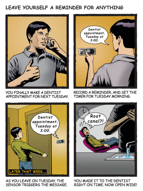 A four-panel comic about a device that allows you to leave yourself a reminder for anything. The first panel is a man in a gray polo shirt talking on the phone and giving a thumbs-up because he finally made a dentist appointment. The second panel is the man using a wall-mounted electronic device to record himself saying "Dentist appointment, Tuesday at 3:00," so he can set a reminder for Tuesday morning. The third panel is the man about to open a door and the device says "Dentist appointment, Tuesday at 3:00." The final panel is the man in a dentist chair shouting "root canal?!" as a dentist ominously washes their hands in the foreground.