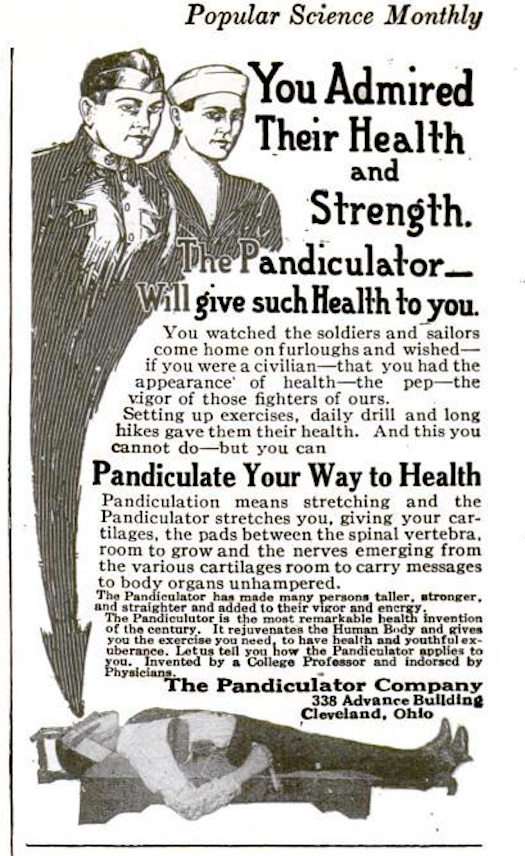 Are you tired? Weak? Short? The Pandiculator can fix that! "The most remarkable health invention of century" will stretch you out, bestowing the health, vigor and pep of returning soldiers. Just lie down on The Pandiculator and relax as the pads between your spinal vertebra gain room to grow, giving your nerves plenty of space to carry messages. The Pandiculator "has made many persons taller, stronger and straighter." Just look! Already the man in the ad has pandiculated two virile fighters straight out of his forehead. Read the full story in The Pandiculator.