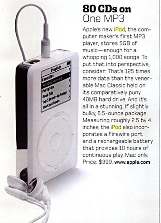 The first iPod of Apple's dynasty could hold up to 1,000 songs (about 80 CDs worth of music) in its 5 GB of storage. We're used to our teensy iPods now, but the venerable grandpappy wasn't exactly pocket-sized, unless you were wearing cargo pants. It was about 2.5 by 4 inches, weighed 6.5 ounces and had a battery life of around 10 hours. Read the full story in 80 CDs On One MP3