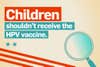 Children shouldn't receive the HPV vaccine.